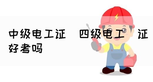 中级电工证：四级电工证好考吗