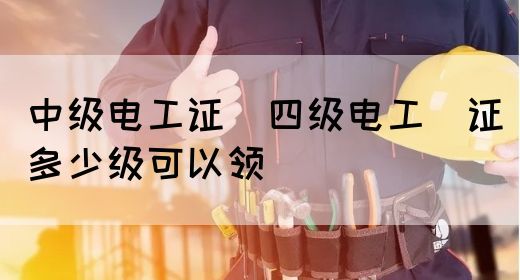 中级电工证：四级电工证多少级可以领