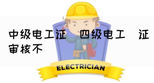 中级电工证：四级电工证审核不