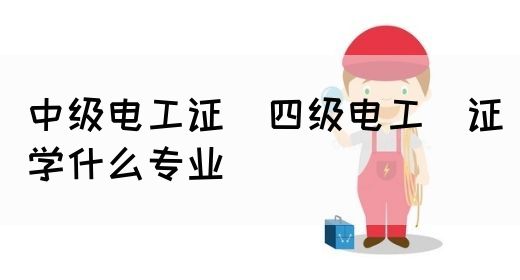 中级电工证：四级电工证学什么专业