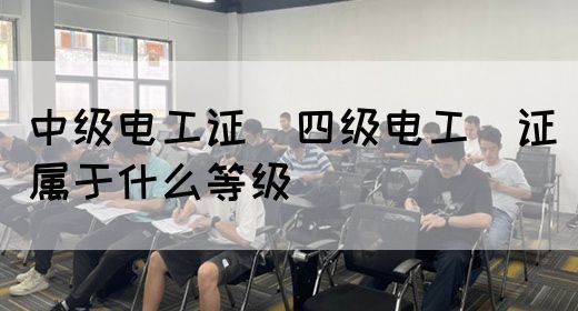 中级电工证：四级电工证属于什么等级