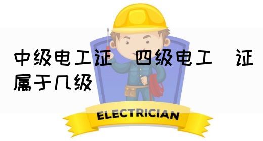 中级电工证：四级电工证属于几级