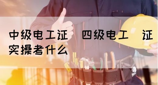 中级电工证：四级电工证实操考什么(图1)