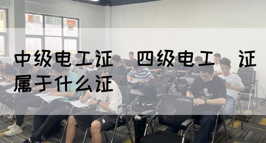 中级电工证：四级电工证属于什么证(图1)