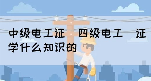 中级电工证：四级电工证学什么知识的