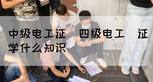 中级电工证：四级电工证学什么知识