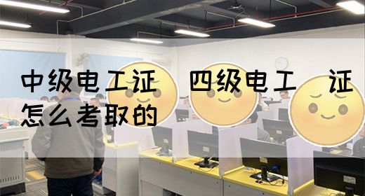 中级电工证：四级电工证怎么考取的