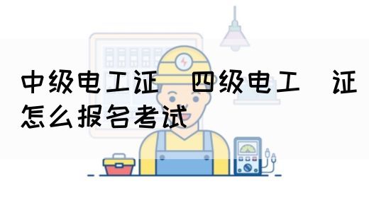 中级电工证：四级电工证怎么报名考试(图1)