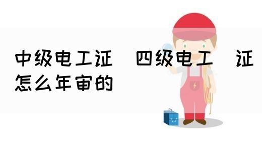 中级电工证：四级电工证怎么年审的