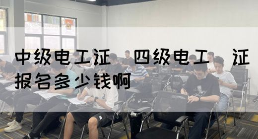 中级电工证：四级电工证报名多少钱啊