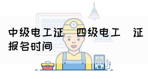 中级电工证：四级电工证报名时间