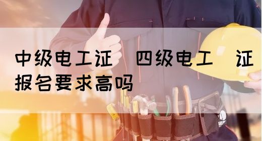 中级电工证：四级电工证报名要求高吗