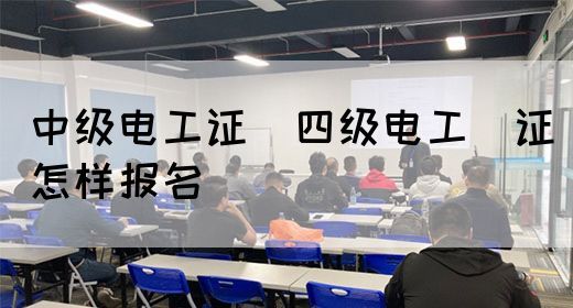 中级电工证：四级电工证怎样报名