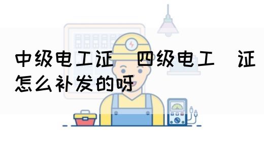 中级电工证：四级电工证怎么补发的呀