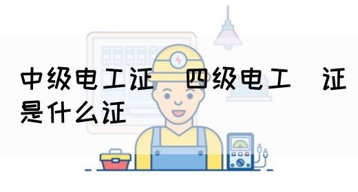 中级电工证：四级电工证是什么证(图1)