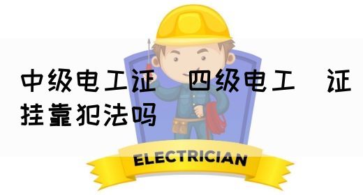 中级电工证：四级电工证挂靠犯法吗