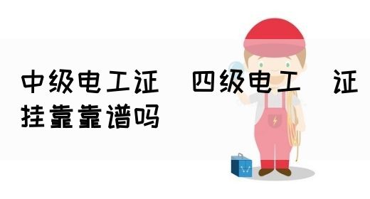 中级电工证：四级电工证挂靠靠谱吗