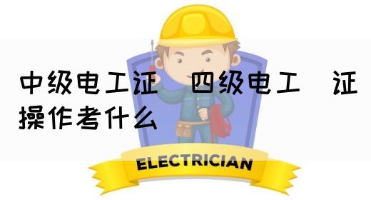 中级电工证：四级电工证操作考什么