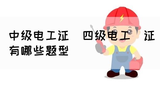 中级电工证：四级电工证有哪些题型