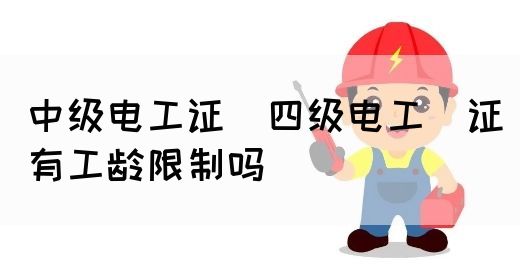 中级电工证：四级电工证有工龄限制吗