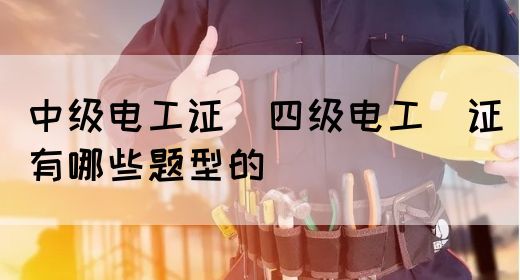 中级电工证：四级电工证有哪些题型的