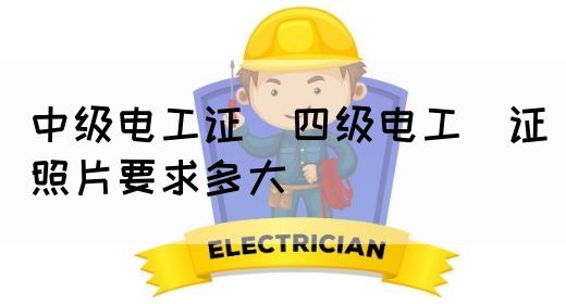 中级电工证：四级电工证照片要求多大