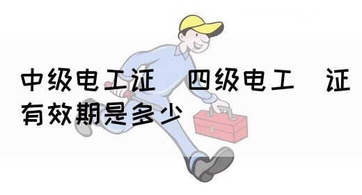 中级电工证：四级电工证有效期是多少