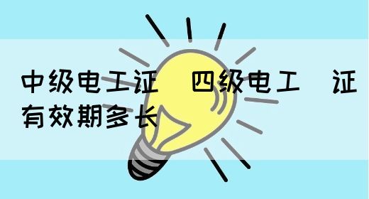 中级电工证：四级电工证有效期多长(图1)