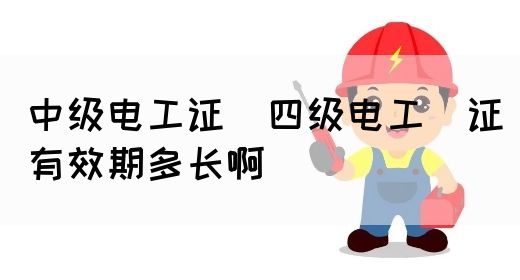 中级电工证：四级电工证有效期多长啊