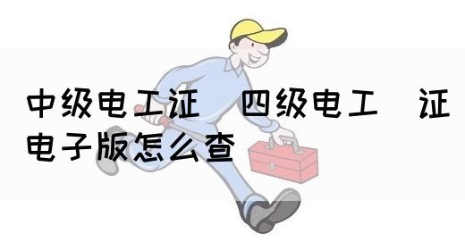 中级电工证：四级电工证电子版怎么查