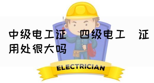 中级电工证：四级电工证用处很大吗