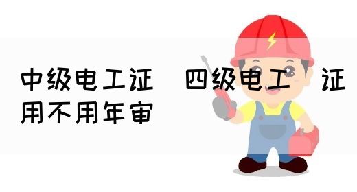 中级电工证：四级电工证用不用年审