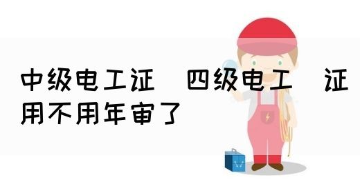 中级电工证：四级电工证用不用年审了