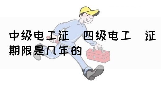 中级电工证：四级电工证期限是几年的