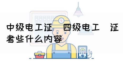 中级电工证：四级电工证考些什么内容(图1)