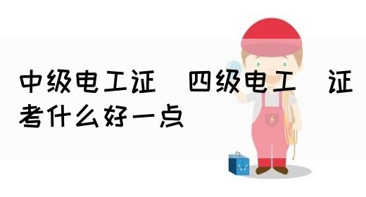 中级电工证：四级电工证考什么好一点(图1)