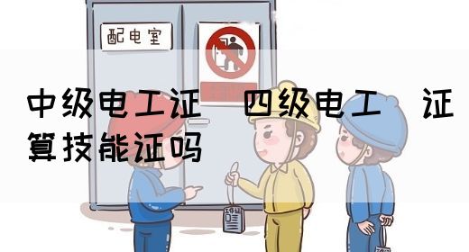 中级电工证：四级电工证算技能证吗