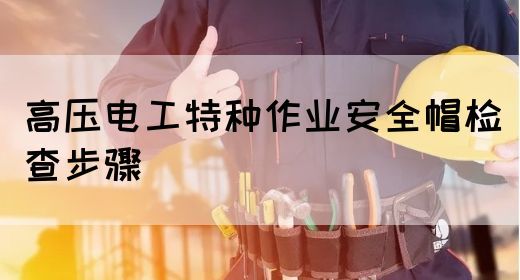 高压电工特种作业安全帽检查步骤(图1)