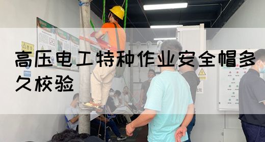 高压电工特种作业安全帽多久校验(图1)