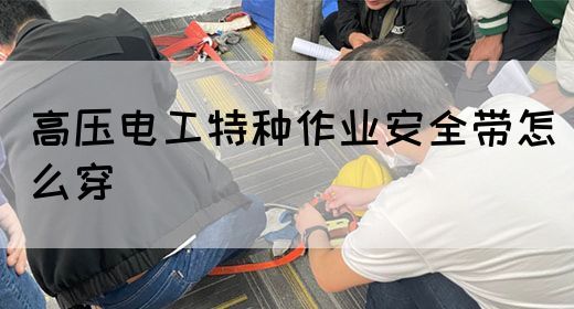 高压电工特种作业安全带怎么穿(图1)