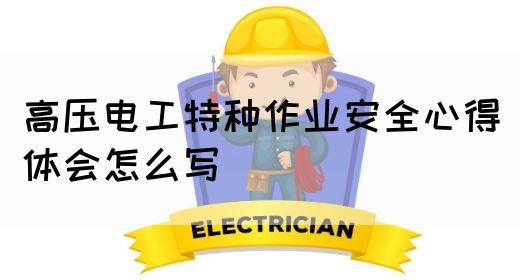 高压电工特种作业安全心得体会怎么写