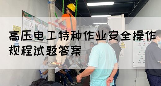 高压电工特种作业安全操作规程试题答案(图1)