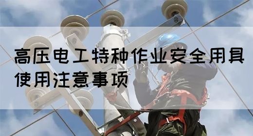 高压电工特种作业安全用具使用注意事项