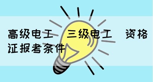 高级电工（三级电工）资格证报考条件(图1)