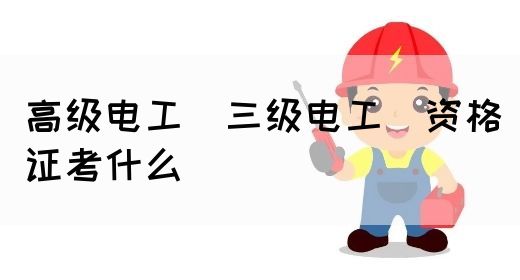 高级电工（三级电工）资格证考什么(图1)