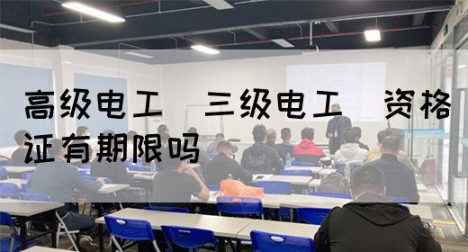 高级电工（三级电工）资格证有期限吗