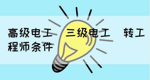 高级电工（三级电工）转工程师条件