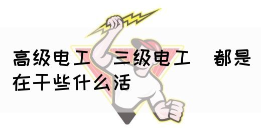 高级电工（三级电工）都是在干些什么活