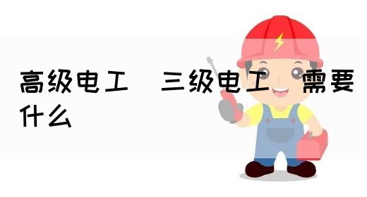 高级电工（三级电工）需要什么