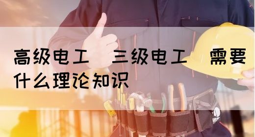 高级电工（三级电工）需要什么理论知识